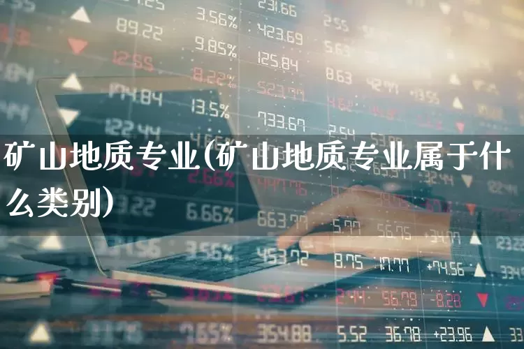 矿山地质专业(矿山地质专业属于什么类别)_https://www.hangfeite.com_上交所_第1张