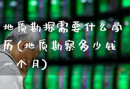 地质勘探需要什么学历(地质勘察多少钱一个月)_https://www.hangfeite.com_深交所_第1张