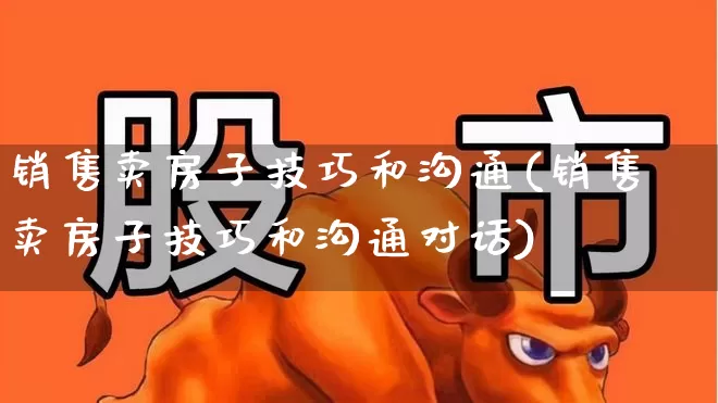 销售卖房子技巧和沟通(销售卖房子技巧和沟通对话)_https://www.hangfeite.com_创业板_第1张