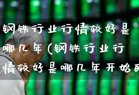 钢铁行业行情较好是哪几年(钢铁行业行情较好是哪几年开始的)_https://www.hangfeite.com_创业板_第1张