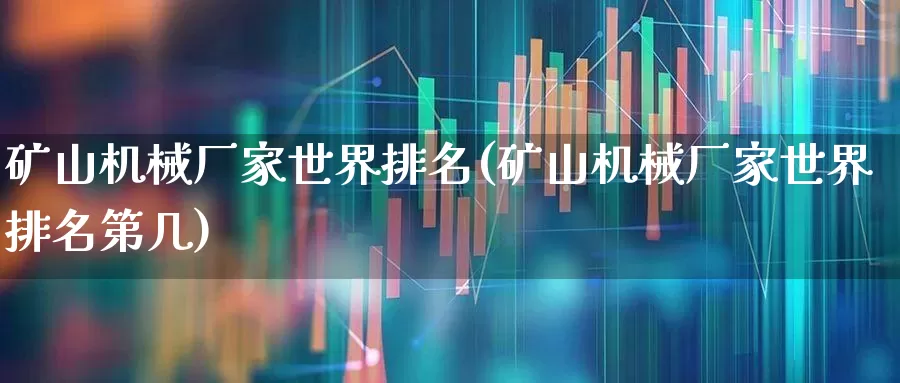 矿山机械厂家世界排名(矿山机械厂家世界排名第几)_https://www.hangfeite.com_上交所_第1张