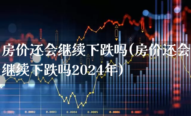 房价还会继续下跌吗(房价还会继续下跌吗2024年)_https://www.hangfeite.com_深交所_第1张