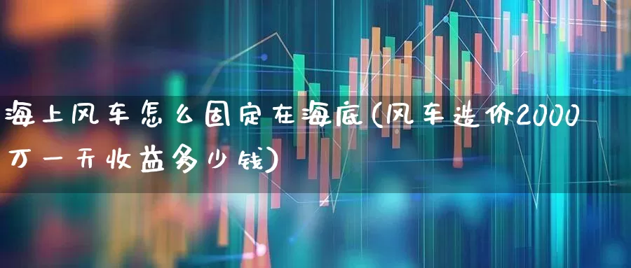 海上风车怎么固定在海底(风车造价2000万一天收益多少钱)_https://www.hangfeite.com_创业板_第1张
