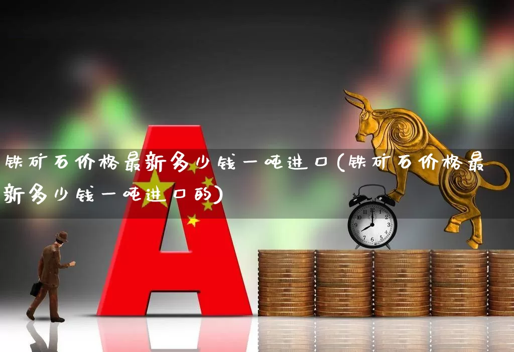 铁矿石价格最新多少钱一吨进口(铁矿石价格最新多少钱一吨进口的)_https://www.hangfeite.com_上交所_第1张