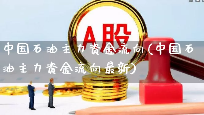 中国石油主力资金流向(中国石油主力资金流向最新)_https://www.hangfeite.com_科创板_第1张