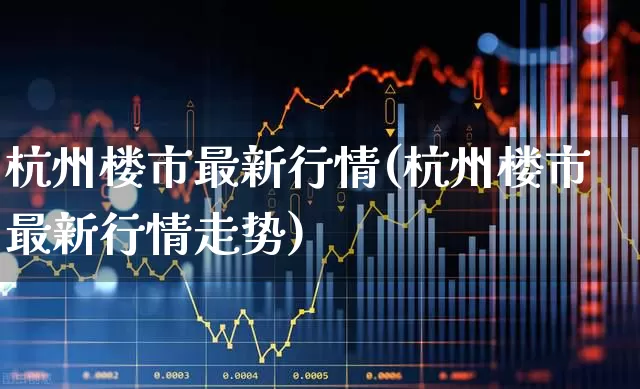 杭州楼市最新行情(杭州楼市最新行情走势)_https://www.hangfeite.com_科创板_第1张