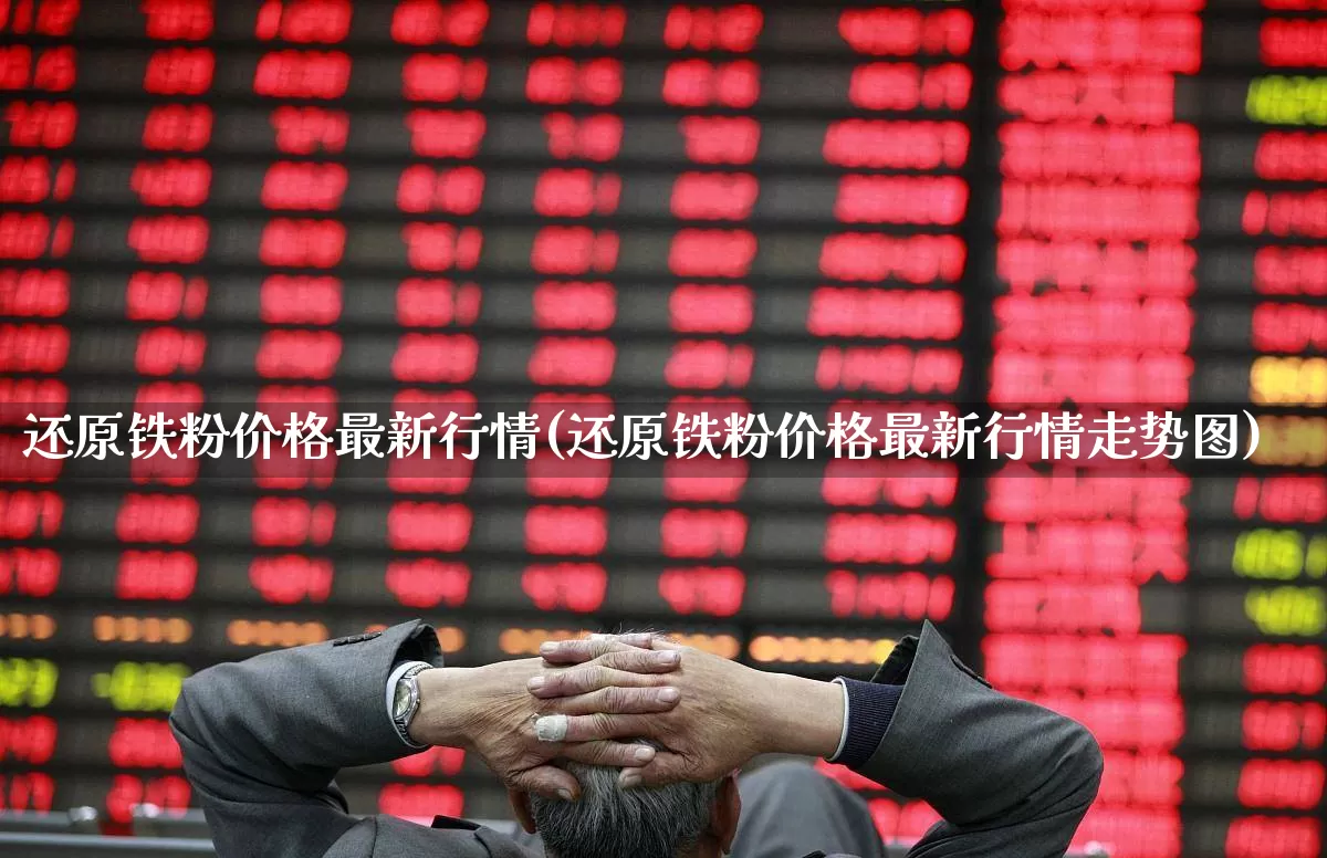 还原铁粉价格最新行情(还原铁粉价格最新行情走势图)_https://www.hangfeite.com_创业板_第1张