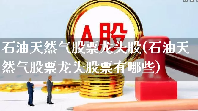石油天然气股票龙头股(石油天然气股票龙头股票有哪些)_https://www.hangfeite.com_上交所_第1张