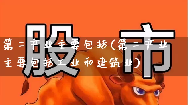 第二产业主要包括(第二产业主要包括工业和建筑业)_https://www.hangfeite.com_创业板_第1张