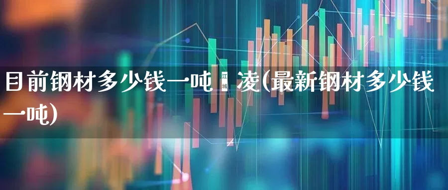目前钢材多少钱一吨鑫凌(最新钢材多少钱一吨)_https://www.hangfeite.com_深交所_第1张