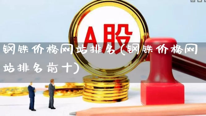 钢铁价格网站排名(钢铁价格网站排名前十)_https://www.hangfeite.com_北交所_第1张