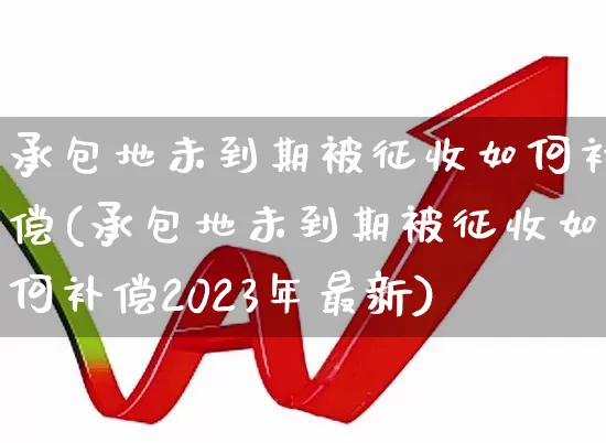 承包地未到期被征收如何补偿(承包地未到期被征收如何补偿2023年最新)_https://www.hangfeite.com_北交所_第1张