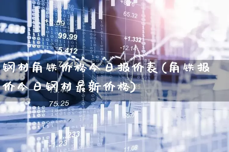 钢材角铁价格今日报价表(角铁报价今日钢材最新价格)_https://www.hangfeite.com_北交所_第1张