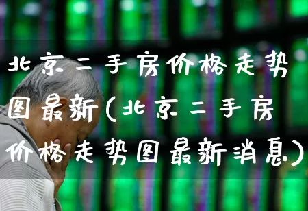 北京二手房价格走势图最新(北京二手房价格走势图最新消息)_https://www.hangfeite.com_创业板_第1张