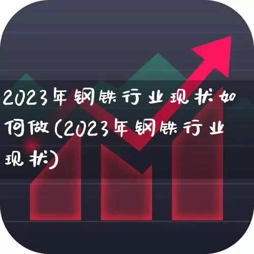 2023年钢铁行业现状如何做(2023年钢铁行业现状)_https://www.hangfeite.com_创业板_第1张
