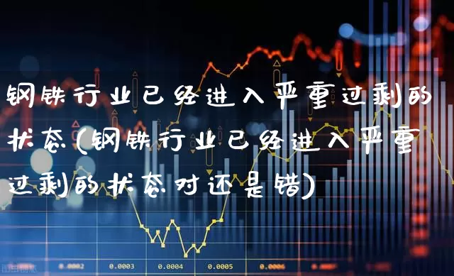 钢铁行业已经进入严重过剩的状态(钢铁行业已经进入严重过剩的状态对还是错)_https://www.hangfeite.com_深交所_第1张