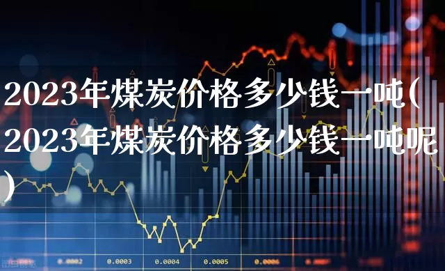 2023年煤炭价格多少钱一吨(2023年煤炭价格多少钱一吨呢)_https://www.hangfeite.com_深交所_第1张
