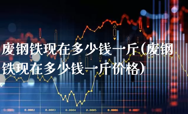废钢铁现在多少钱一斤(废钢铁现在多少钱一斤价格)_https://www.hangfeite.com_深交所_第1张