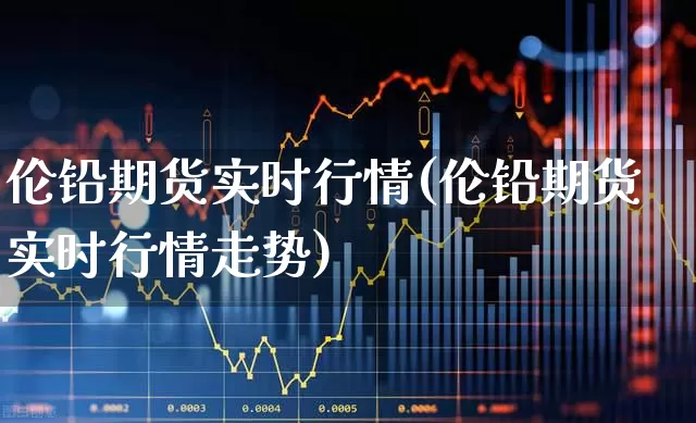 伦铅期货实时行情(伦铅期货实时行情走势)_https://www.hangfeite.com_上交所_第1张