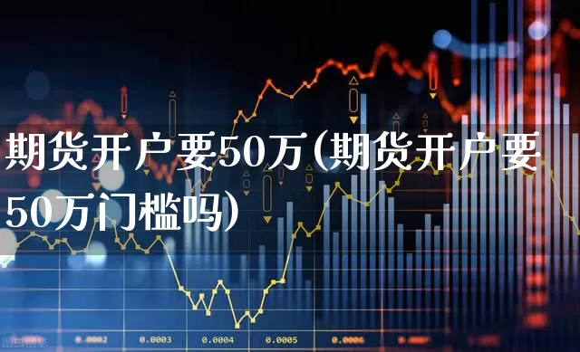 期货开户要50万(期货开户要50万门槛吗)_https://www.hangfeite.com_上交所_第1张
