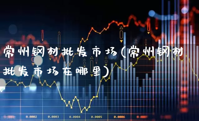 常州钢材批发市场(常州钢材批发市场在哪里)_https://www.hangfeite.com_科创板_第1张