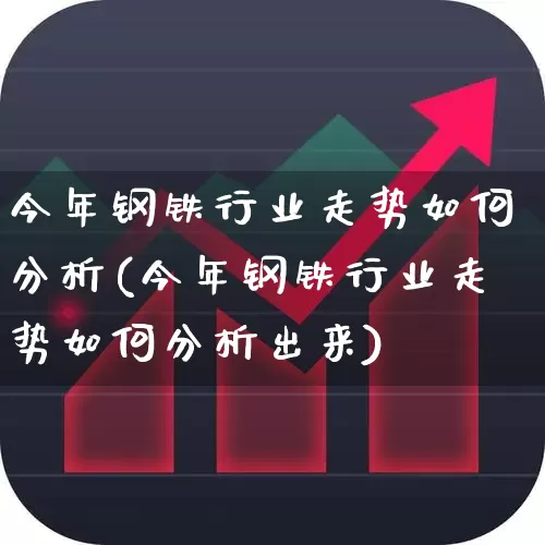 今年钢铁行业走势如何分析(今年钢铁行业走势如何分析出来)_https://www.hangfeite.com_上交所_第1张