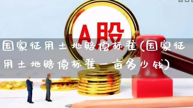 国家征用土地赔偿标准(国家征用土地赔偿标准一亩多少钱)_https://www.hangfeite.com_科创板_第1张