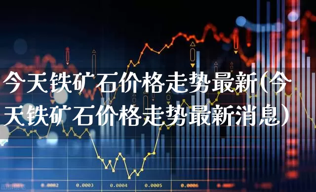 今天铁矿石价格走势最新(今天铁矿石价格走势最新消息)_https://www.hangfeite.com_北交所_第1张