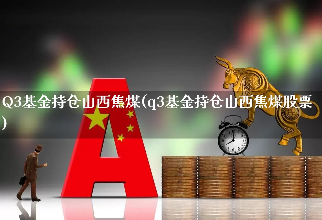 Q3基金持仓山西焦煤(q3基金持仓山西焦煤股票)_https://www.hangfeite.com_北交所_第1张