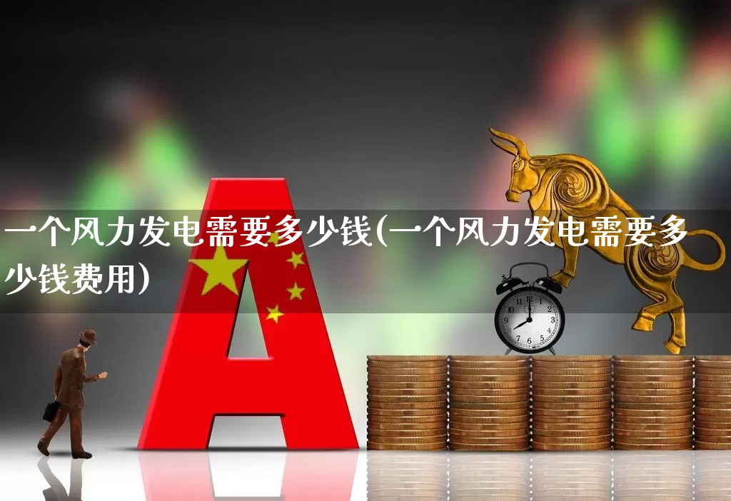 一个风力发电需要多少钱(一个风力发电需要多少钱费用)_https://www.hangfeite.com_科创板_第1张