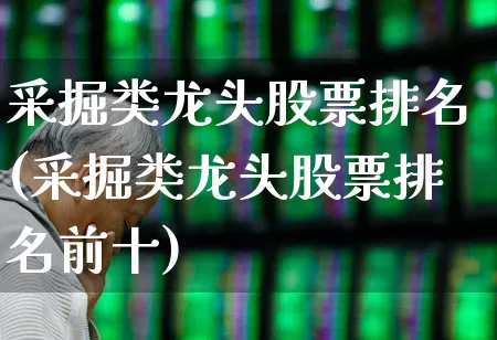 采掘类龙头股票排名(采掘类龙头股票排名前十)_https://www.hangfeite.com_北交所_第1张