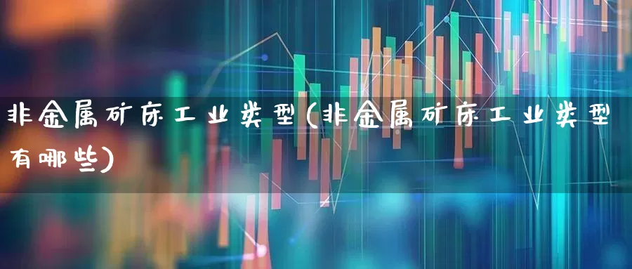 非金属矿床工业类型(非金属矿床工业类型有哪些)_https://www.hangfeite.com_科创板_第1张