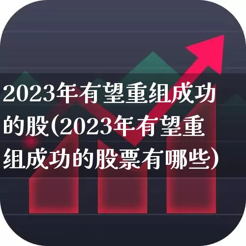2023年有望重组成功的股(2023年有望重组成功的股票有哪些)_https://www.hangfeite.com_北交所_第1张
