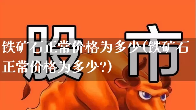 铁矿石正常价格为多少(铁矿石正常价格为多少?)_https://www.hangfeite.com_北交所_第1张