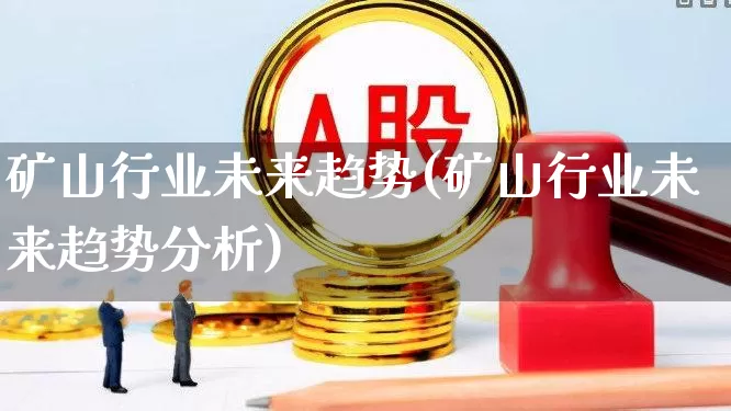 矿山行业未来趋势(矿山行业未来趋势分析)_https://www.hangfeite.com_北交所_第1张