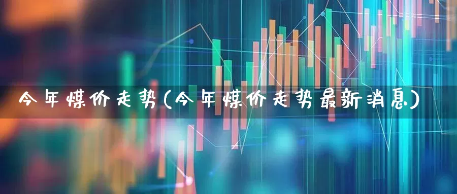 今年煤价走势(今年煤价走势最新消息)_https://www.hangfeite.com_深交所_第1张