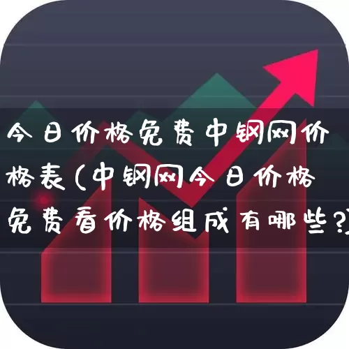 今日价格免费中钢网价格表(中钢网今日价格免费看价格组成有哪些?)_https://www.hangfeite.com_科创板_第1张