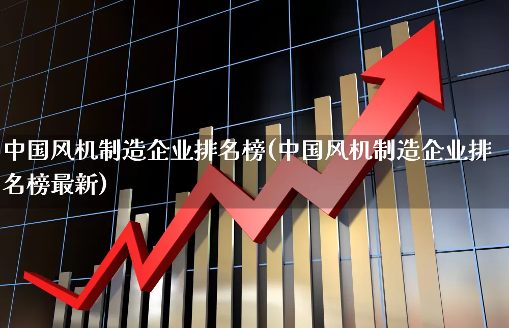 中国风机制造企业排名榜(中国风机制造企业排名榜最新)_https://www.hangfeite.com_深交所_第1张