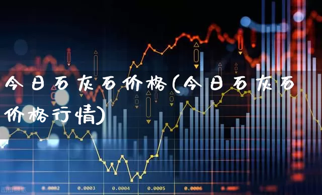今日石灰石价格(今日石灰石价格行情)_https://www.hangfeite.com_创业板_第1张