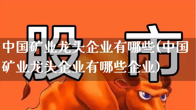 中国矿业龙头企业有哪些(中国矿业龙头企业有哪些企业)_https://www.hangfeite.com_上交所_第1张