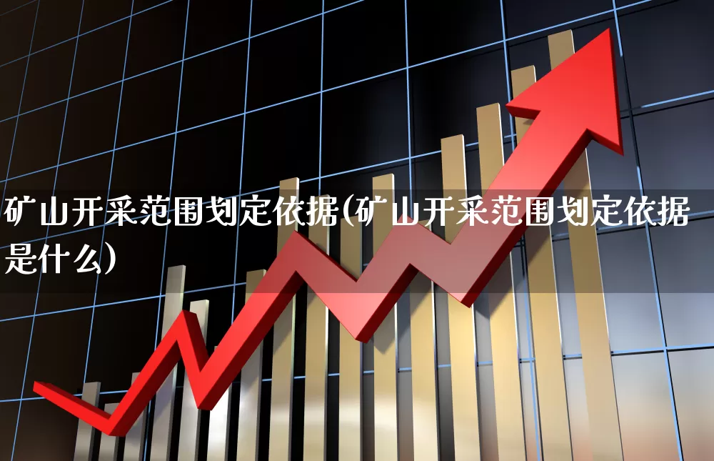 矿山开采范围划定依据(矿山开采范围划定依据是什么)_https://www.hangfeite.com_上交所_第1张