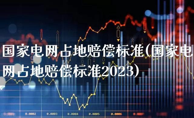 国家电网占地赔偿标准(国家电网占地赔偿标准2023)_https://www.hangfeite.com_北交所_第1张