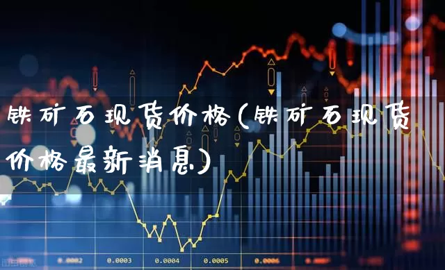 铁矿石现货价格(铁矿石现货价格最新消息)_https://www.hangfeite.com_创业板_第1张