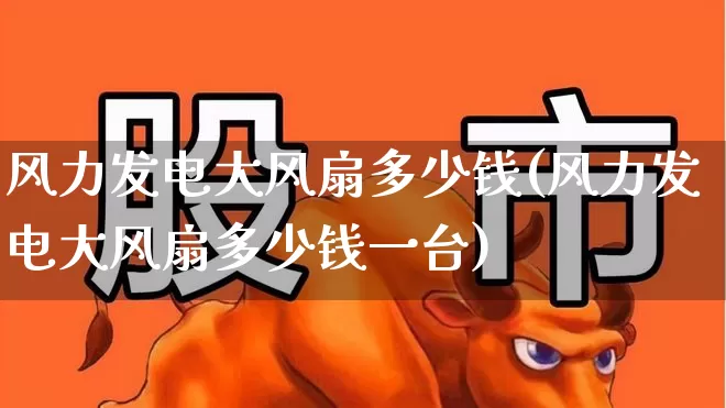 风力发电大风扇多少钱(风力发电大风扇多少钱一台)_https://www.hangfeite.com_上交所_第1张