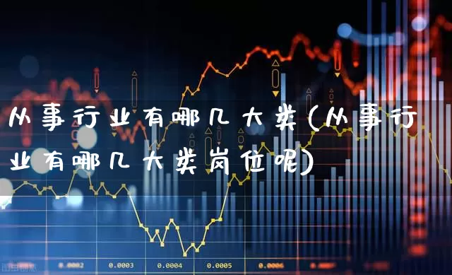 从事行业有哪几大类(从事行业有哪几大类岗位呢)_https://www.hangfeite.com_上交所_第1张
