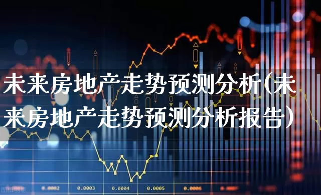未来房地产走势预测分析(未来房地产走势预测分析报告)_https://www.hangfeite.com_科创板_第1张