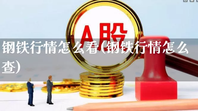 钢铁行情怎么看(钢铁行情怎么查)_https://www.hangfeite.com_北交所_第1张