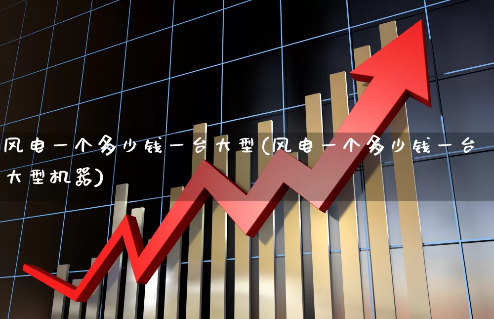 风电一个多少钱一台大型(风电一个多少钱一台大型机器)_https://www.hangfeite.com_上交所_第1张