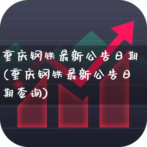重庆钢铁最新公告日期(重庆钢铁最新公告日期查询)_https://www.hangfeite.com_创业板_第1张