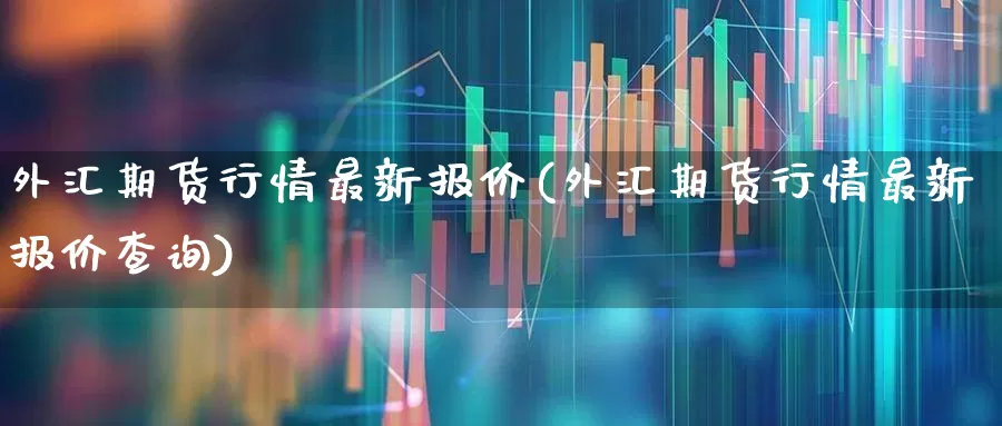 外汇期货行情最新报价(外汇期货行情最新报价查询)_https://www.hangfeite.com_上交所_第1张